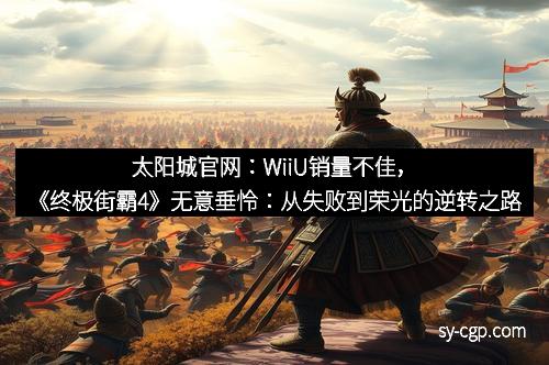 太阳城官网：WiiU销量不佳，《终极街霸4》无意垂怜：从失败到荣光的逆转之路